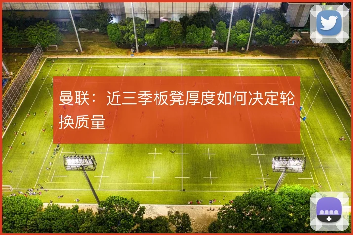 曼联：近三季板凳厚度如何决定轮换质量
