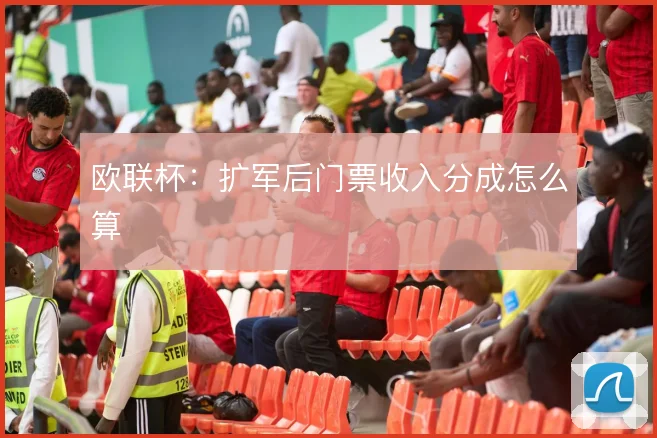 欧联杯：扩军后门票收入分成怎么算