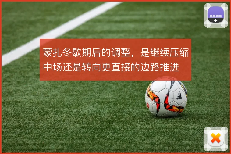 蒙扎冬歇期后的调整，是继续压缩中场还是转向更直接的边路推进