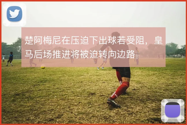 楚阿梅尼在压迫下出球若受阻，皇马后场推进将被迫转向边路