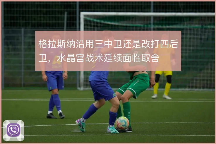 格拉斯纳沿用三中卫还是改打四后卫，水晶宫战术延续面临取舍