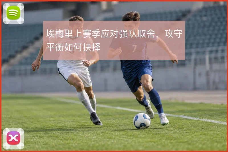 埃梅里上赛季应对强队取舍，攻守平衡如何抉择