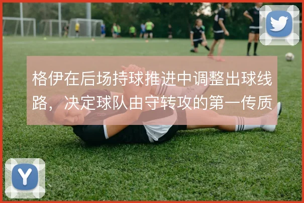 格伊在后场持球推进中调整出球线路，决定球队由守转攻的第一传质量