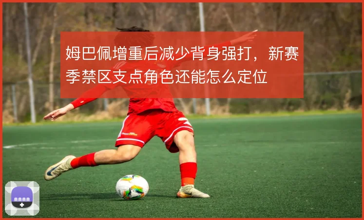 姆巴佩增重后减少背身强打，新赛季禁区支点角色还能怎么定位
