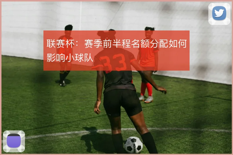 联赛杯：赛季前半程名额分配如何影响小球队