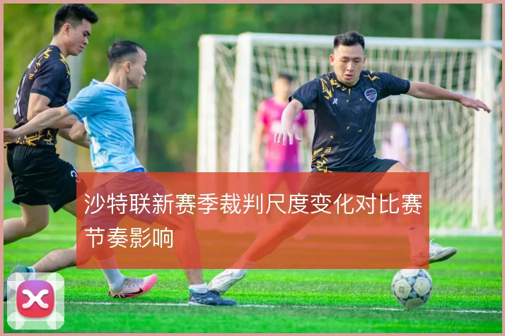 沙特联新赛季裁判尺度变化对比赛节奏影响