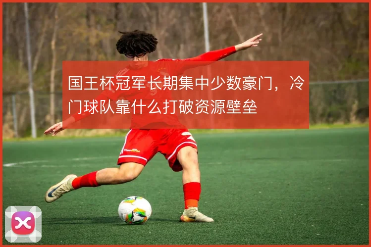 国王杯冠军长期集中少数豪门，冷门球队靠什么打破资源壁垒