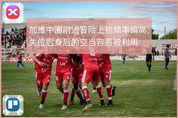 加维中圈附近冒险上抢频率偏高,失位后身后的空当容易被利用