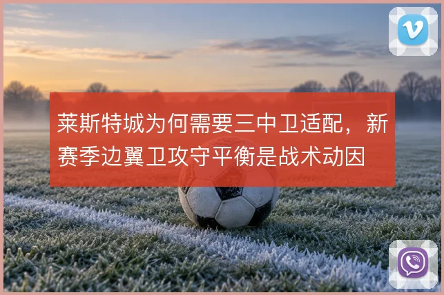 莱斯特城为何需要三中卫适配,新赛季边翼卫攻守平衡是战术动因