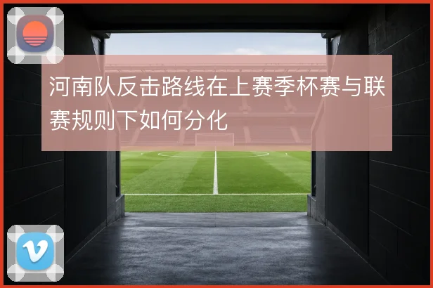 河南队反击路线在上赛季杯赛与联赛规则下如何分化