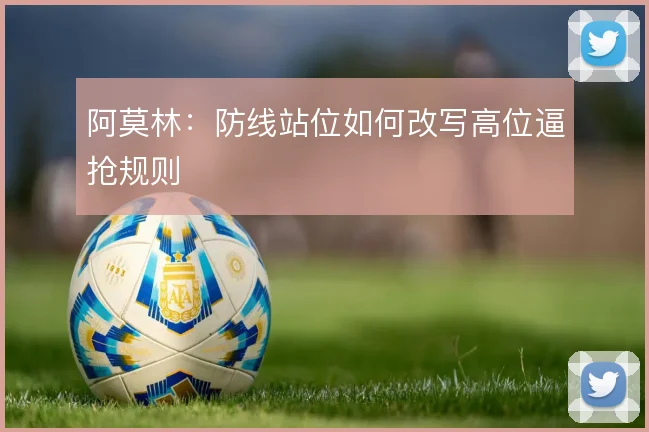 阿莫林:防线站位如何改写高位逼抢规则