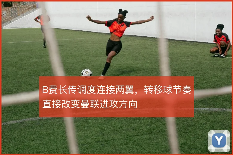 B费长传调度连接两翼,转移球节奏直接改变曼联进攻方向