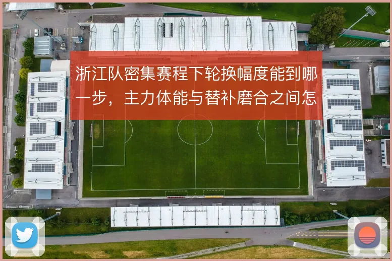 浙江队密集赛程下轮换幅度能到哪一步，主力体能与替补磨合之间怎么解