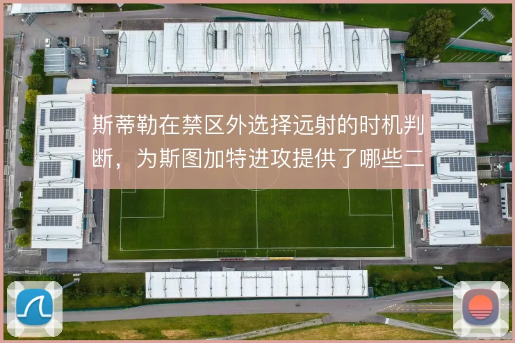 斯蒂勒在禁区外选择远射的时机判断,为斯图加特进攻提供了哪些二点球机会