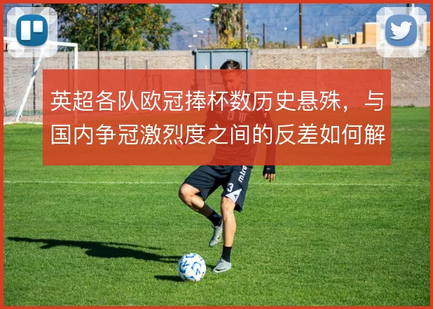 英超各队欧冠捧杯数历史悬殊,与国内争冠激烈度之间的反差如何解释
