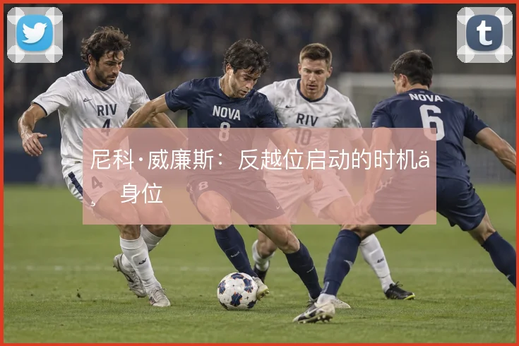 尼科·威廉斯：反越位启动的时机与身位