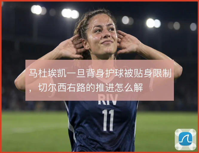 马杜埃凯一旦背身护球被贴身限制，切尔西右路的推进怎么解