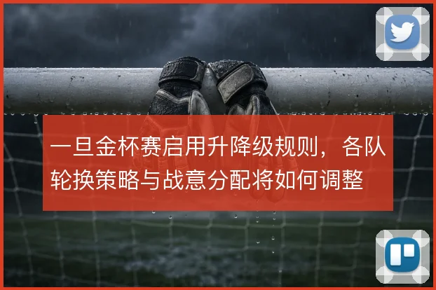 一旦金杯赛启用升降级规则，各队轮换策略与战意分配将如何调整