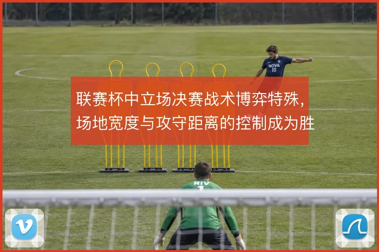 联赛杯中立场决赛战术博弈特殊，场地宽度与攻守距离的控制成为胜负关键