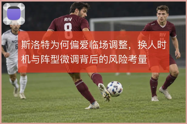 斯洛特为何偏爱临场调整，换人时机与阵型微调背后的风险考量