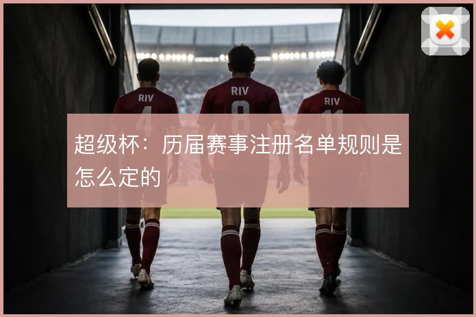 超级杯:历届赛事注册名单规则是怎么定的