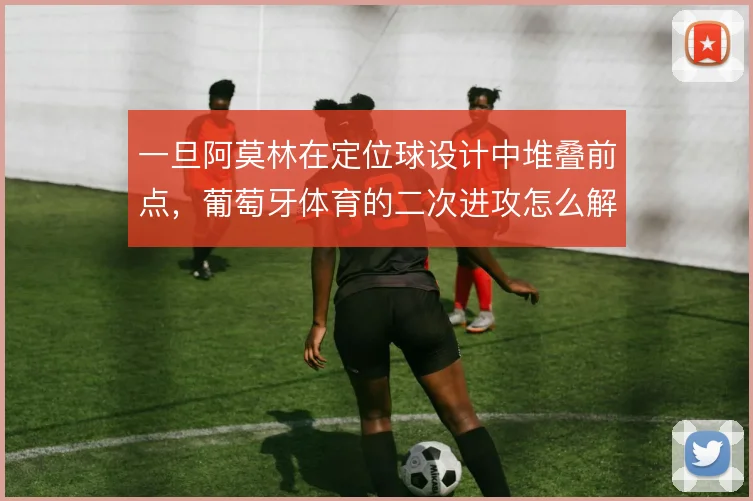 一旦阿莫林在定位球设计中堆叠前点，葡萄牙体育的二次进攻怎么解