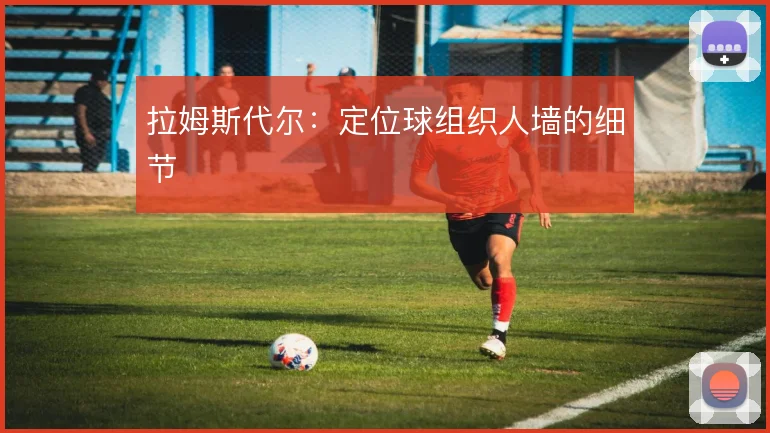 拉姆斯代尔：定位球组织人墙的细节