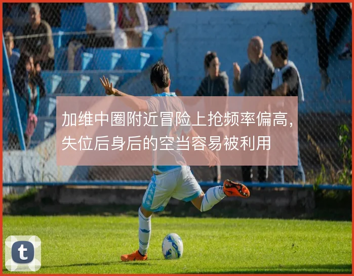 加维中圈附近冒险上抢频率偏高,失位后身后的空当容易被利用
